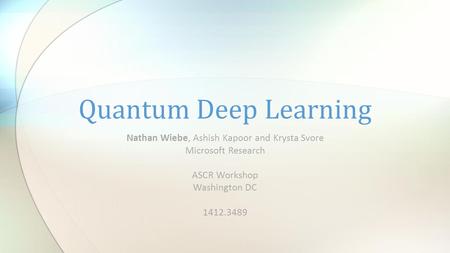 Nathan Wiebe, Ashish Kapoor and Krysta Svore Microsoft Research ASCR Workshop Washington DC 1412.3489 Quantum Deep Learning.