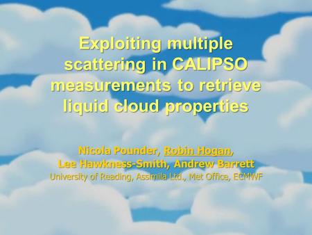 Exploiting multiple scattering in CALIPSO measurements to retrieve liquid cloud properties Nicola Pounder, Robin Hogan, Lee Hawkness-Smith, Andrew Barrett.