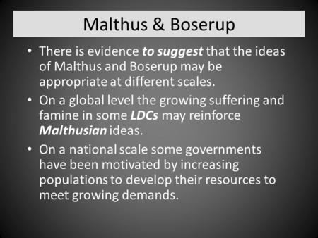 Malthus & Boserup There is evidence to suggest that the ideas of Malthus and Boserup may be appropriate at different scales. On a global level the growing.