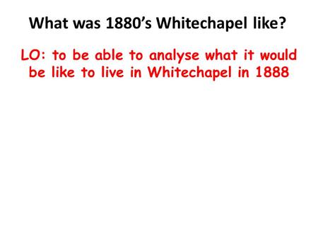 What was 1880’s Whitechapel like? LO: to be able to analyse what it would be like to live in Whitechapel in 1888.