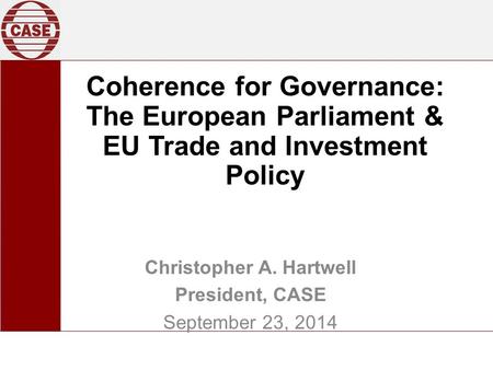 Coherence for Governance: The European Parliament & EU Trade and Investment Policy Christopher A. Hartwell President, CASE September 23, 2014.