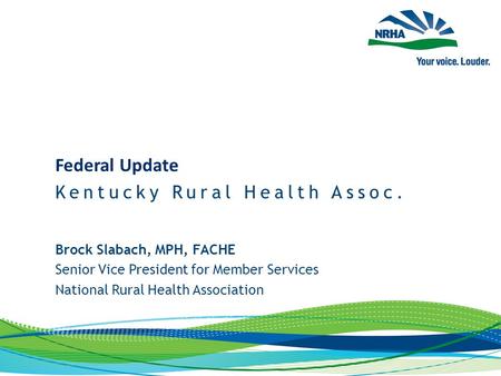 Brock Slabach, MPH, FACHE Senior Vice President for Member Services National Rural Health Association Federal Update Kentucky Rural Health Assoc.