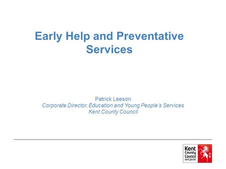 Early Help and Preventative Services Patrick Leeson Corporate Director, Education and Young People’s Services Kent County Council.