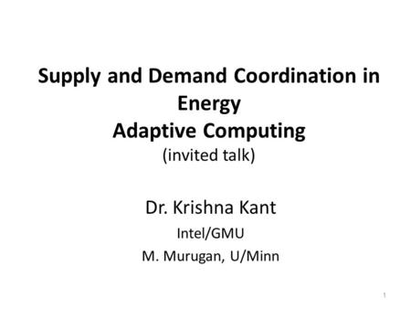 Supply and Demand Coordination in Energy Adaptive Computing (invited talk) Dr. Krishna Kant Intel/GMU M. Murugan, U/Minn 1.