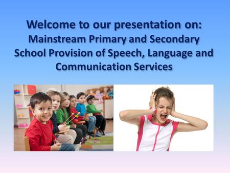 Welcome to our presentation on: Mainstream Primary and Secondary School Provision of Speech, Language and Communication Services.
