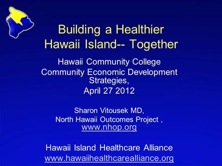 Building a Healthier Hawaii Island-- Together Hawaii Community College Community Economic Development Strategies, April 27 2012 Sharon Vitousek MD, North.