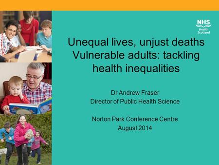 Unequal lives, unjust deaths Vulnerable adults: tackling health inequalities Dr Andrew Fraser Director of Public Health Science Norton Park Conference.