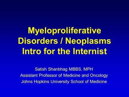 Myeloproliferative Disorders / Neoplasms Intro for the Internist Satish Shanbhag MBBS, MPH Assistant Professor of Medicine and Oncology Johns Hopkins University.