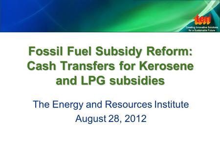 Fossil Fuel Subsidy Reform: Cash Transfers for Kerosene and LPG subsidies The Energy and Resources Institute August 28, 2012.
