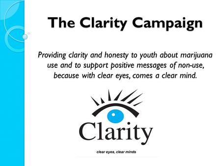 The Clarity Campaign Providing clarity and honesty to youth about marijuana use and to support positive messages of non-use, because with clear eyes, comes.