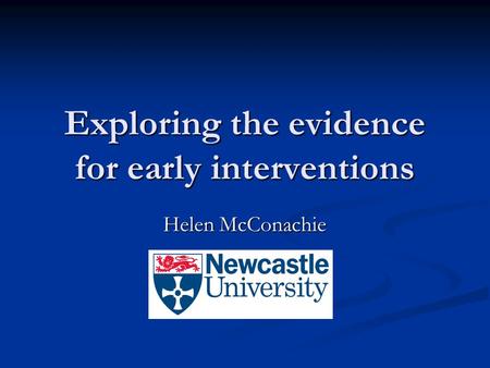 Exploring the evidence for early interventions Helen McConachie.