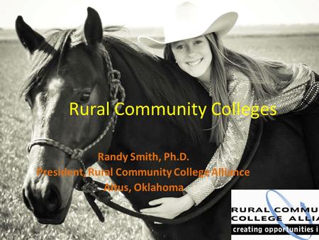 Rural Community Colleges Randy Smith, Ph.D. President, Rural Community College Alliance Altus, Oklahoma.