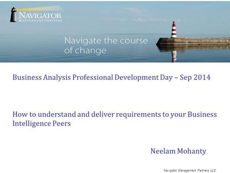 Navigator Management Partners LLC Business Analysis Professional Development Day – Sep 2014 How to understand and deliver requirements to your Business.
