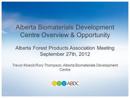 Alberta Biomaterials Development Centre Overview & Opportunity Alberta Forest Products Association Meeting September 27th, 2012 Trevor Kloeck/Rory Thompson,