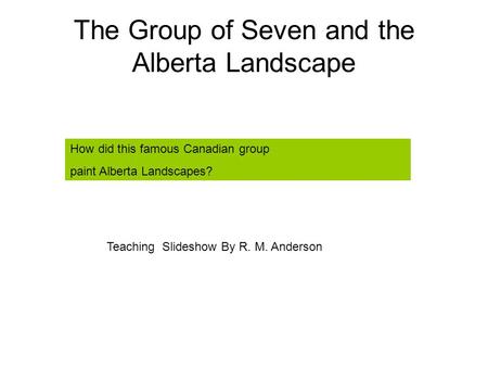 The Group of Seven and the Alberta Landscape How did this famous Canadian group paint Alberta Landscapes? Teaching Slideshow By R. M. Anderson.