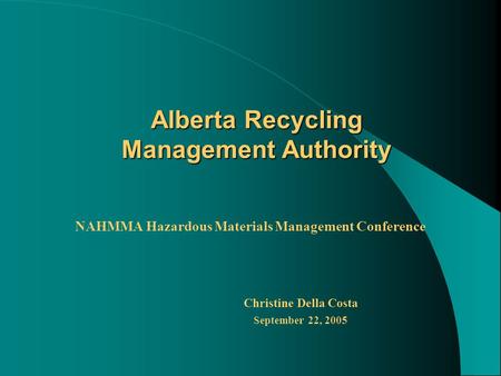 Alberta Recycling Management Authority NAHMMA Hazardous Materials Management Conference Christine Della Costa September 22, 2005.