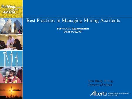 Best Practices in Managing Mining Accidents For NAALC Representatives October 31, 2007 Don Hindy, P. Eng. Director of Mines.