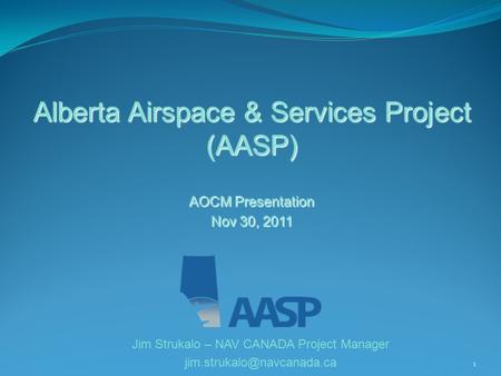 1 Alberta Airspace & Services Project (AASP) AOCM Presentation Nov 30, 2011 Jim Strukalo – NAV CANADA Project Manager