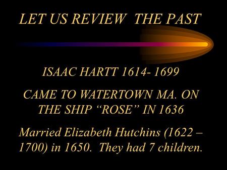 LET US REVIEW THE PAST ISAAC HARTT 1614- 1699 CAME TO WATERTOWN MA. ON THE SHIP “ROSE” IN 1636 Married Elizabeth Hutchins (1622 – 1700) in 1650. They had.
