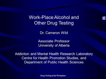 Drug Testing in the Workplace Work-Place Alcohol and Other Drug Testing Dr. Cameron Wild Associate Professor University of Alberta Addiction and Mental.