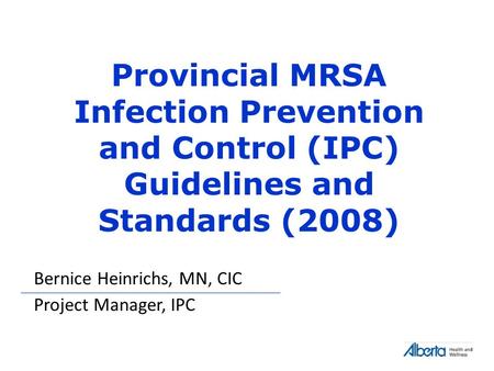 Provincial MRSA Infection Prevention and Control (IPC) Guidelines and Standards (2008) Bernice Heinrichs, MN, CIC Project Manager, IPC.
