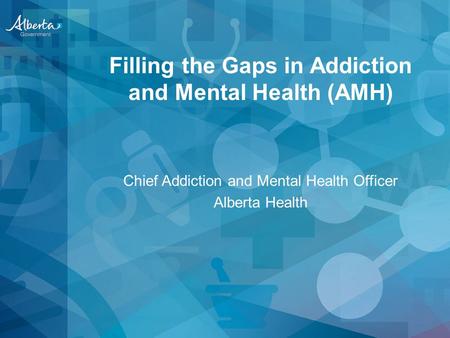 Filling the Gaps in Addiction and Mental Health (AMH) Chief Addiction and Mental Health Officer Alberta Health.