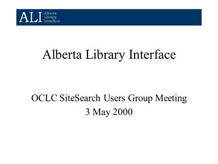 Alberta Library Interface OCLC SiteSearch Users Group Meeting 3 May 2000.