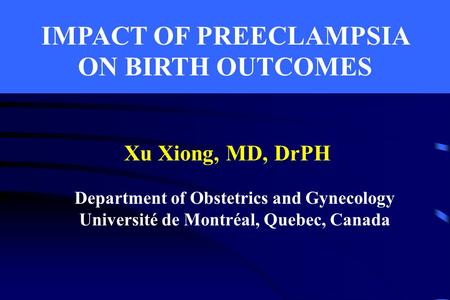 IMPACT OF PREECLAMPSIA ON BIRTH OUTCOMES Xu Xiong, MD, DrPH Department of Obstetrics and Gynecology Université de Montréal, Quebec, Canada.