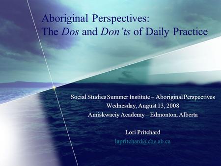 Aboriginal Perspectives: The Dos and Don’ts of Daily Practice Social Studies Summer Institute – Aboriginal Perspectives Wednesday, August 13, 2008 Amiskwaciy.