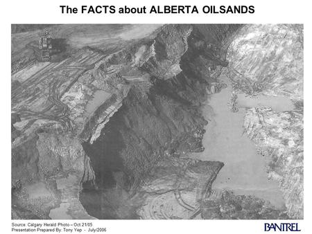 The FACTS about ALBERTA OILSANDS Source: Calgary Herald Photo – Oct.21/05 Presentation Prepared By: Tony Yep - July/2006.