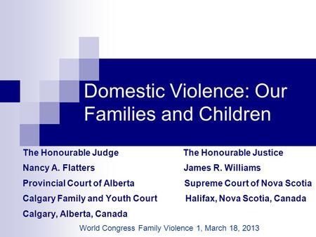 Domestic Violence: Our Families and Children The Honourable Judge The Honourable Justice Nancy A. Flatters James R. Williams Provincial Court of Alberta.