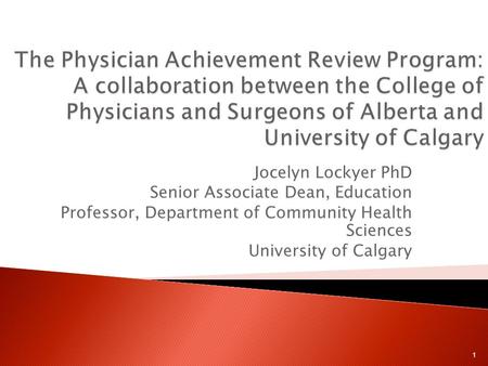 Jocelyn Lockyer PhD Senior Associate Dean, Education Professor, Department of Community Health Sciences University of Calgary 1.