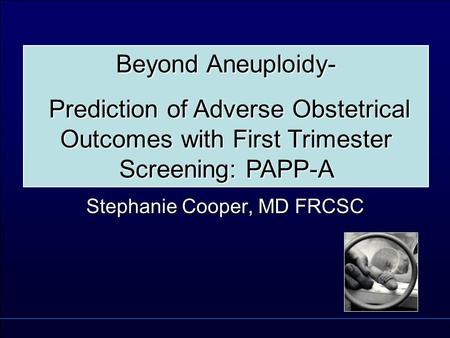 Stephanie Cooper, MD FRCSC Beyond Aneuploidy- Prediction of Adverse Obstetrical Outcomes with First Trimester Screening: PAPP-A Prediction of Adverse Obstetrical.