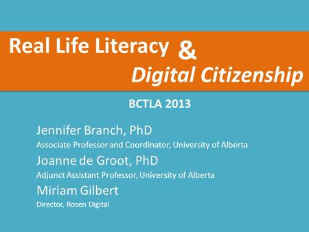 Real Life Literacy BCTLA 2013 Jennifer Branch, PhD Associate Professor and Coordinator, University of Alberta Joanne de Groot, PhD Adjunct Assistant Professor,