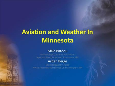 Aviation and Weather In Minnesota Mike Bardou Meteorologist, Aviation Focal Point National Weather Service Chanhassen, MN Arden Berge Meteorologist In.