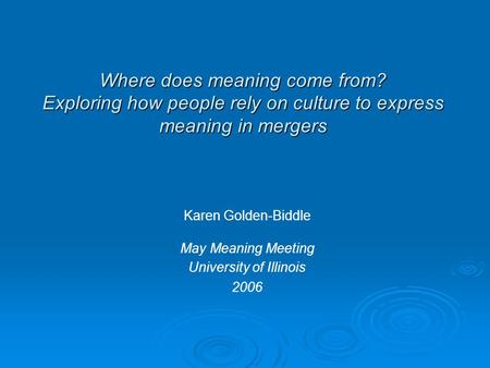 Where does meaning come from? Exploring how people rely on culture to express meaning in mergers Karen Golden-Biddle May Meaning Meeting University of.