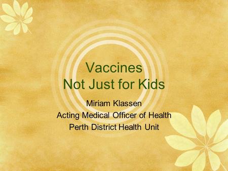 Vaccines Not Just for Kids Miriam Klassen Acting Medical Officer of Health Perth District Health Unit.