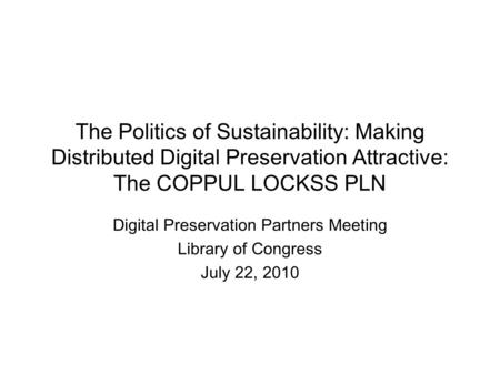 The Politics of Sustainability: Making Distributed Digital Preservation Attractive: The COPPUL LOCKSS PLN Digital Preservation Partners Meeting Library.