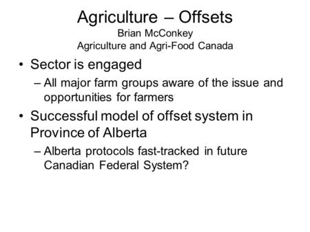 Agriculture – Offsets Brian McConkey Agriculture and Agri-Food Canada Sector is engaged –All major farm groups aware of the issue and opportunities for.