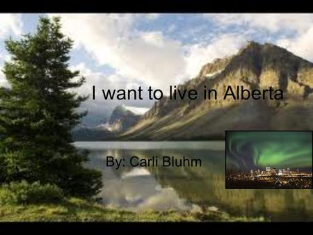 I want to live in Alberta By: Carli Bluhm Location It is located in Canada, By British Columbia, Saskatchewan.