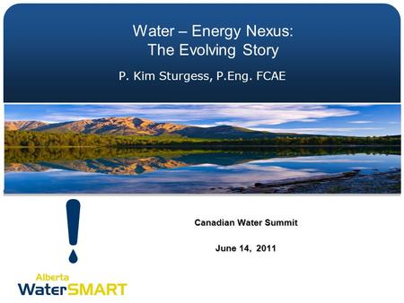 P. Kim Sturgess, P.Eng. FCAE Canadian Water Summit June 14, 2011 Water – Energy Nexus: The Evolving Story.