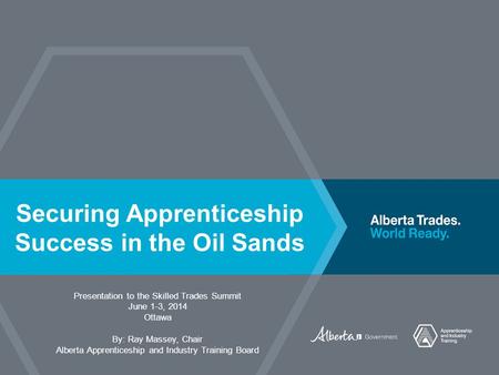Securing Apprenticeship Success in the Oil Sands Presentation to the Skilled Trades Summit June 1-3, 2014 Ottawa By: Ray Massey, Chair Alberta Apprenticeship.
