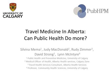 Travel Medicine In Alberta: Can Public Health Do more? Silvina Mema 1, Judy MacDonald 2, Rudy Zimmer 3, David Strong 2, Lynn McIntyre 4 1 Public Health.