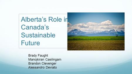 Alberta’s Role in Canada’s Sustainable Future Brady Faught Manojkiran Casilingam Brandon Clevenger Alessandro Deviato.