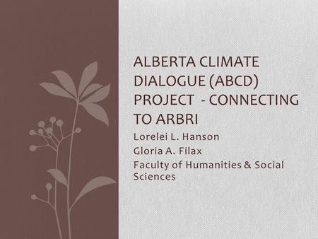 Lorelei L. Hanson Gloria A. Filax Faculty of Humanities & Social Sciences ALBERTA CLIMATE DIALOGUE (ABCD) PROJECT - CONNECTING TO ARBRI.