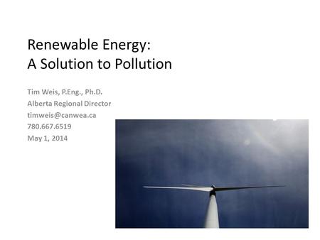 Renewable Energy: A Solution to Pollution Tim Weis, P.Eng., Ph.D. Alberta Regional Director 780.667.6519 May 1, 2014.