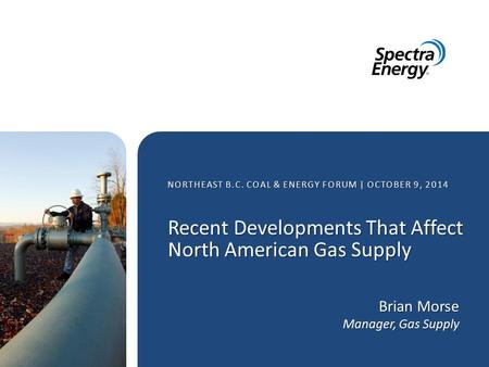 NORTHEAST B.C. COAL & ENERGY FORUM | OCTOBER 9, 2014 Brian Morse Manager, Gas Supply Recent Developments That Affect North American Gas Supply.