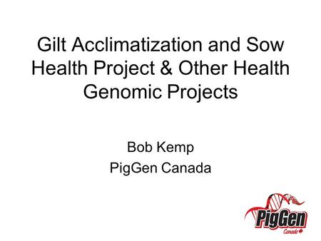 Gilt Acclimatization and Sow Health Project & Other Health Genomic Projects Bob Kemp PigGen Canada.