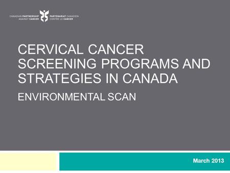CERVICAL CANCER SCREENING PROGRAMS AND STRATEGIES IN CANADA ENVIRONMENTAL SCAN March 2013.