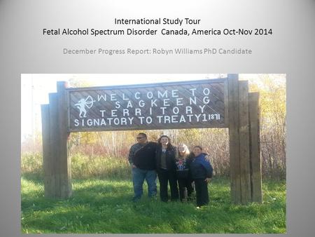 International Study Tour Fetal Alcohol Spectrum Disorder Canada, America Oct-Nov 2014 December Progress Report: Robyn Williams PhD Candidate.